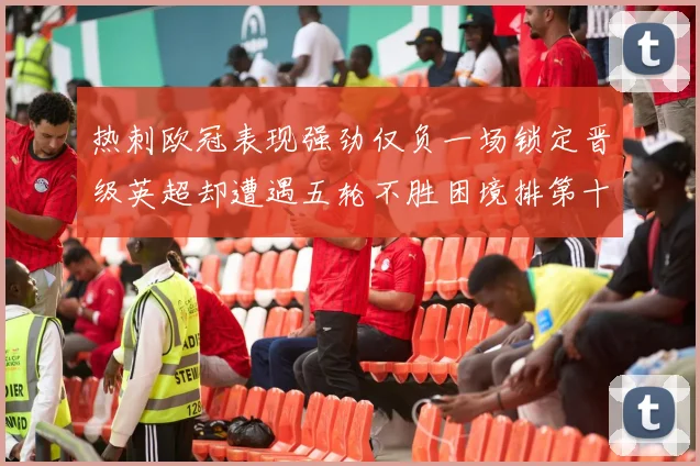 热刺欧冠表现强劲仅负一场锁定晋级英超却遭遇五轮不胜困境排第十四