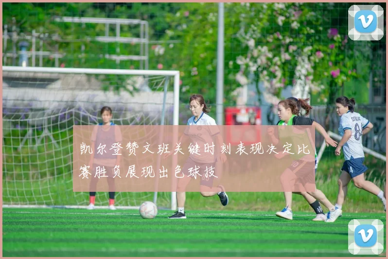 凯尔登赞文班关键时刻表现决定比赛胜负展现出色球技