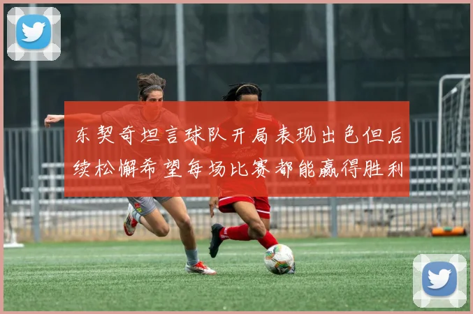 东契奇坦言球队开局表现出色但后续松懈希望每场比赛都能赢得胜利