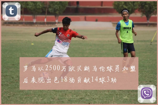 罗马以2500万欧买断马伦球员加盟后表现出色18场贡献14球3助